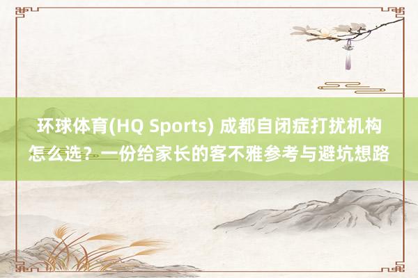环球体育(HQ Sports) 成都自闭症打扰机构怎么选？一份给家长的客不雅参考与避坑想路