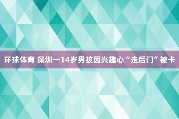 环球体育 深圳一14岁男孩因兴趣心“走后门”被卡