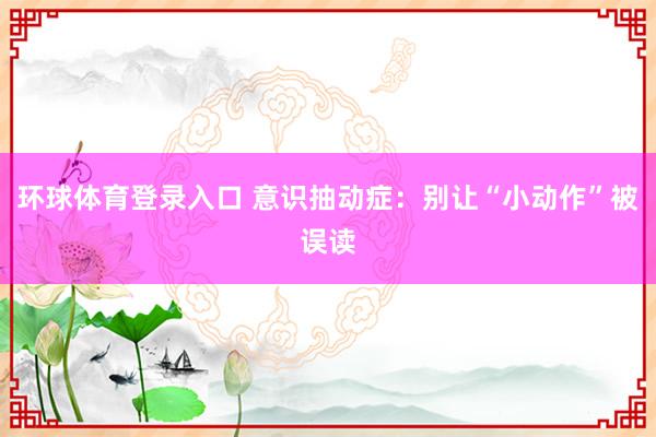 环球体育登录入口 意识抽动症：别让“小动作”被误读