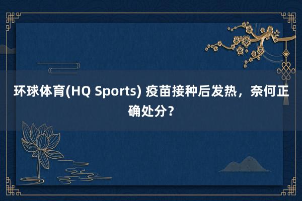 环球体育(HQ Sports) 疫苗接种后发热，奈何正确处分？