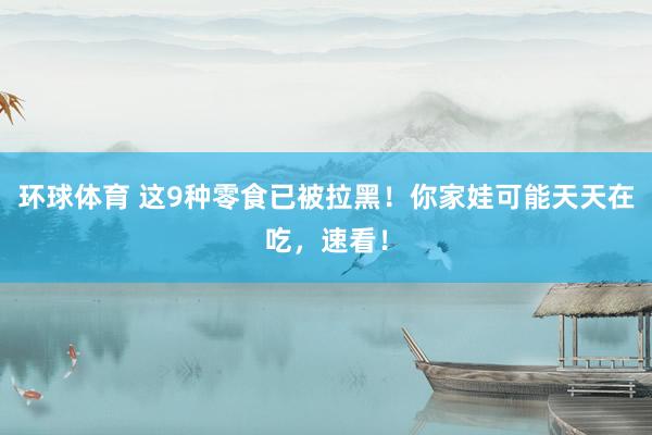 环球体育 这9种零食已被拉黑！你家娃可能天天在吃，速看！