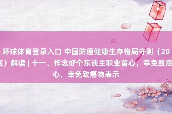 环球体育登录入口 中国防癌健康生存格局守则（2026 年版）解读 | 十一、作念好个东谈主职业留心，幸免致癌物表示