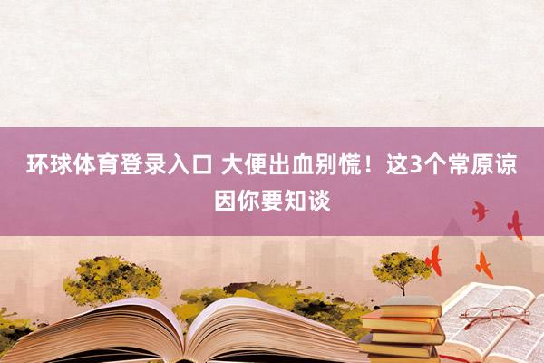 环球体育登录入口 大便出血别慌！这3个常原谅因你要知谈