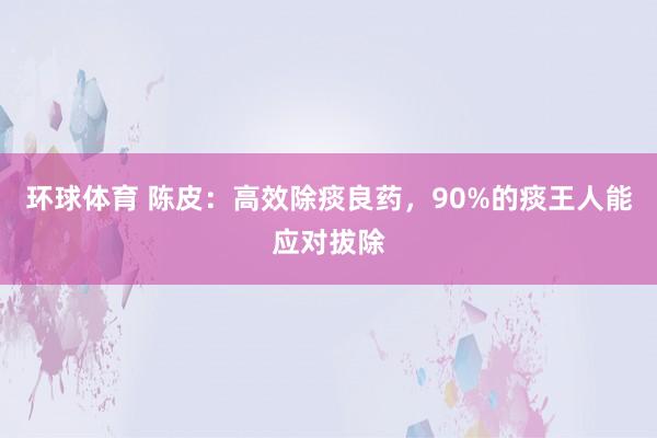 环球体育 陈皮：高效除痰良药，90%的痰王人能应对拔除