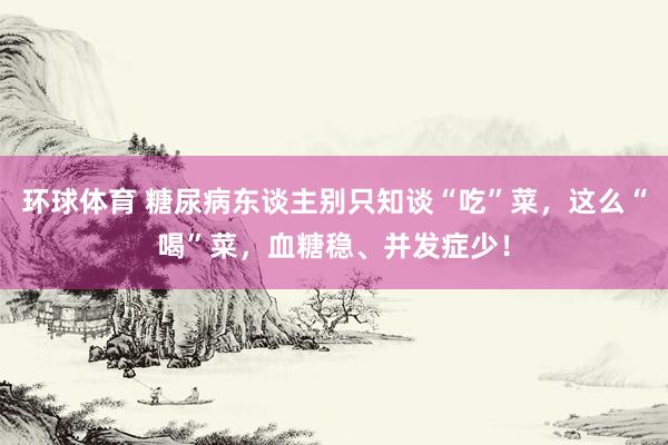 环球体育 糖尿病东谈主别只知谈“吃”菜，这么“喝”菜，血糖稳、并发症少！