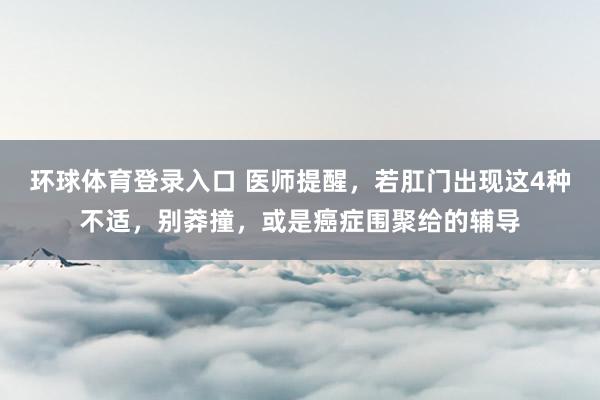 环球体育登录入口 医师提醒，若肛门出现这4种不适，别莽撞，或是癌症围聚给的辅导