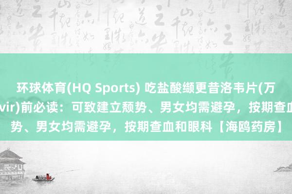 环球体育(HQ Sports) 吃盐酸缬更昔洛韦片(万赛维、Valganciclovir)前必读：可致建立颓势、男女均需避孕，按期查血和眼科【海鸥药房】