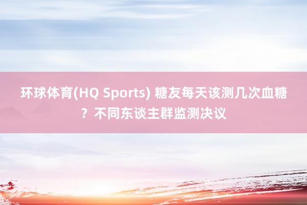 环球体育(HQ Sports) 糖友每天该测几次血糖？不同东谈主群监测决议