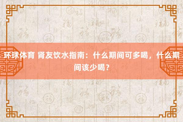 环球体育 肾友饮水指南：什么期间可多喝，什么期间该少喝？