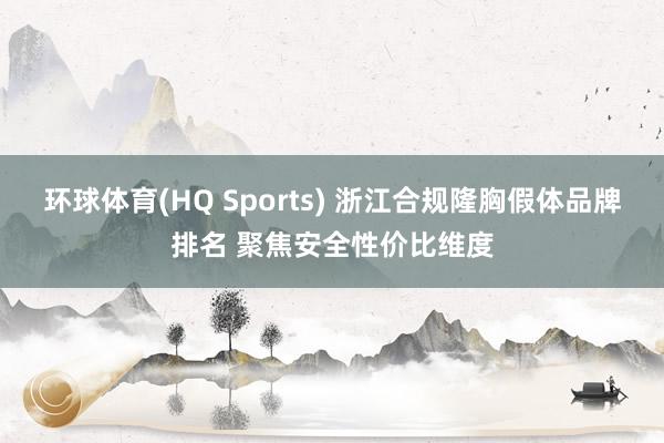 环球体育(HQ Sports) 浙江合规隆胸假体品牌排名 聚焦安全性价比维度
