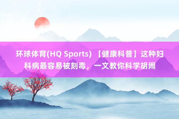 环球体育(HQ Sports) 【健康科普】这种妇科病最容易被刻毒，一文教你科学胡闹
