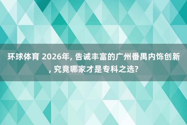 环球体育 2026年， 告诫丰富的广州番禺内饰创新， 究竟哪家才是专科之选?