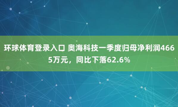 环球体育登录入口 奥海科技一季度归母净利润4665万元，同比下落62.6%