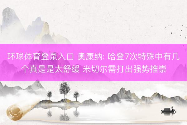 环球体育登录入口 奥康纳: 哈登7次特殊中有几个真是是太舒缓 米切尔需打出强势推崇