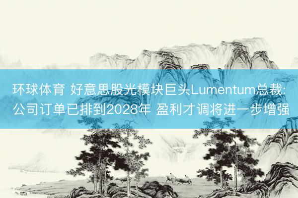 环球体育 好意思股光模块巨头Lumentum总裁: 公司订单已排到2028年 盈利才调将进一步增强
