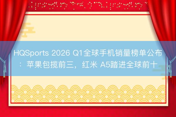 HQSports 2026 Q1全球手机销量榜单公布：苹果包揽前三，红米 A5踏进全球前十