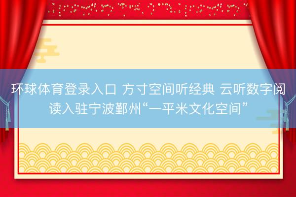 环球体育登录入口 方寸空间听经典 云听数字阅读入驻宁波鄞州“一平米文化空间”