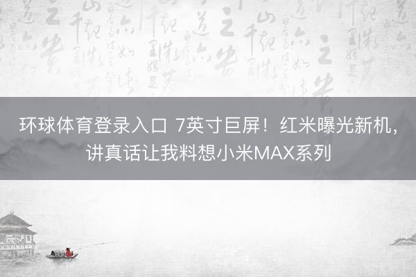环球体育登录入口 7英寸巨屏！红米曝光新机，讲真话让我料想小米MAX系列