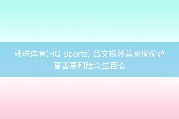 环球体育(HQ Sports) 吕文扬慈善家偷偷蕴蓄善意和睦众生百态