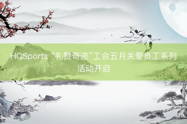 HQSports “礼赞奇迹”工会五月关爱员工系列活动开启