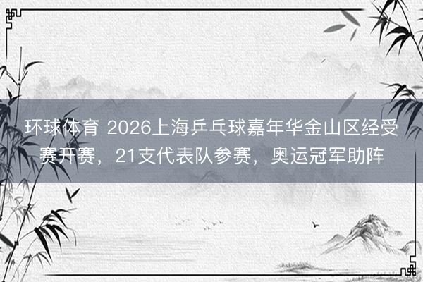 环球体育 2026上海乒乓球嘉年华金山区经受赛开赛，21支代表队参赛，奥运冠军助阵