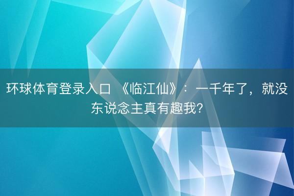 环球体育登录入口 《临江仙》：一千年了，就没东说念主真有趣我？