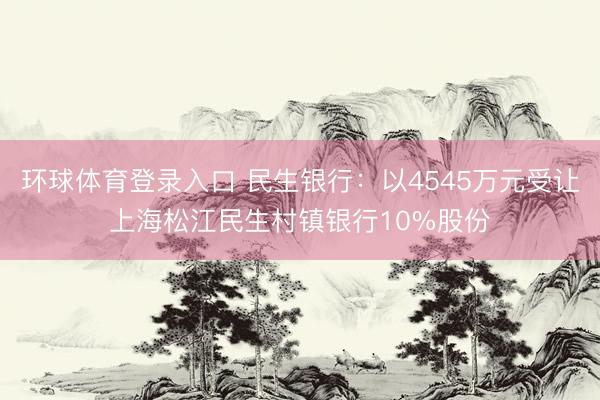 环球体育登录入口 民生银行：以4545万元受让上海松江民生村镇银行10%股份