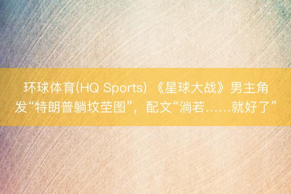 环球体育(HQ Sports) 《星球大战》男主角发“特朗普躺坟茔图”，配文“淌若……就好了”