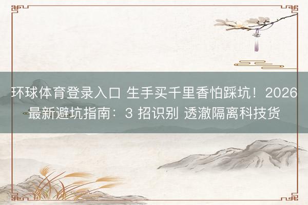 环球体育登录入口 生手买千里香怕踩坑！2026最新避坑指南：3 招识别 透澈隔离科技货